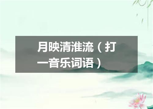 月映清淮流（打一音乐词语）