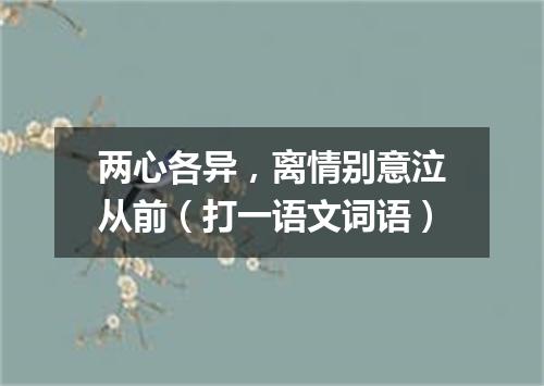 两心各异，离情别意泣从前（打一语文词语）