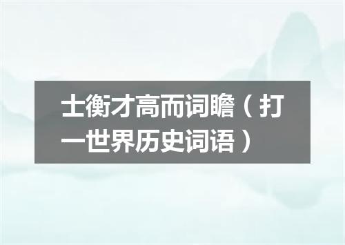 士衡才高而词瞻（打一世界历史词语）