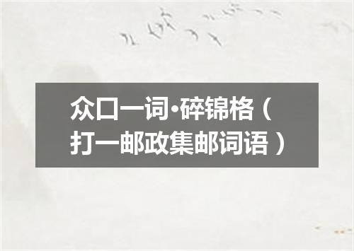 众口一词·碎锦格（打一邮政集邮词语）