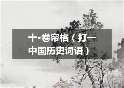 十·卷帘格（打一中国历史词语）