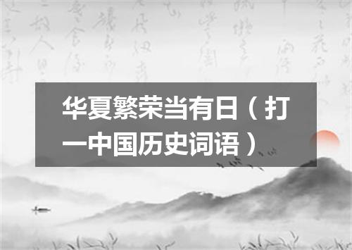 华夏繁荣当有日（打一中国历史词语）