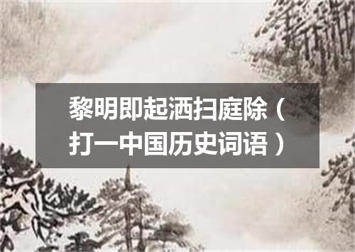黎明即起洒扫庭除（打一中国历史词语）
