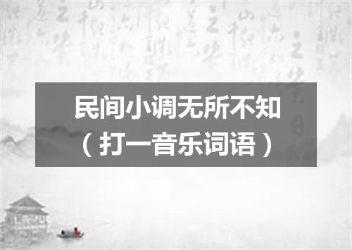 民间小调无所不知（打一音乐词语）