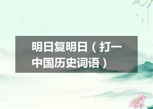 明日复明日（打一中国历史词语）