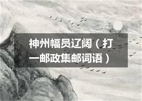 神州幅员辽阔（打一邮政集邮词语）
