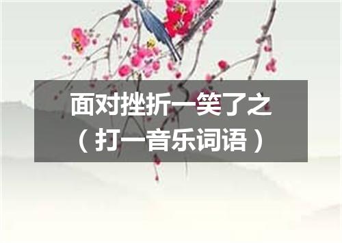 面对挫折一笑了之（打一音乐词语）
