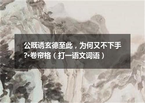 公既诱玄德至此，为何又不下手?·卷帘格（打一语文词语）