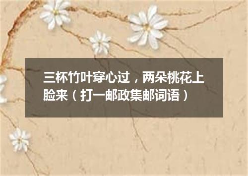三杯竹叶穿心过，两朵桃花上脸来（打一邮政集邮词语）