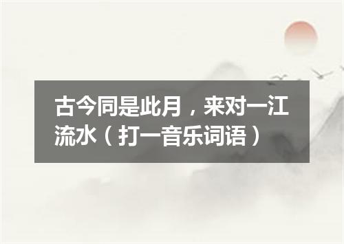 古今同是此月，来对一江流水（打一音乐词语）