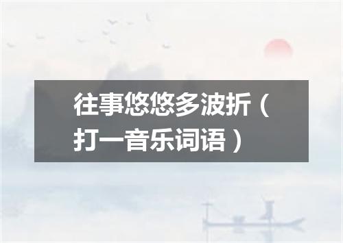 往事悠悠多波折（打一音乐词语）