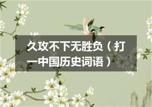 久攻不下无胜负（打一中国历史词语）