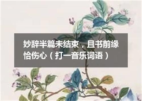 妙辞半篇未结束，且书前缘恰伤心（打一音乐词语）