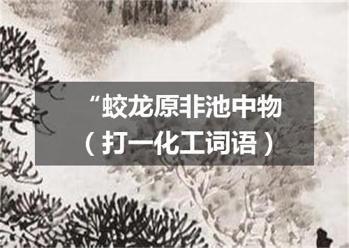 “蛟龙原非池中物（打一化工词语）