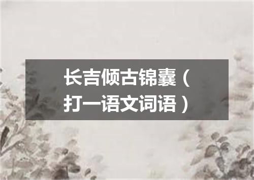 长吉倾古锦囊（打一语文词语）