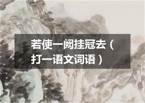 若使一阙挂冠去（打一语文词语）