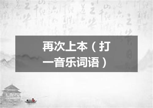 再次上本（打一音乐词语）