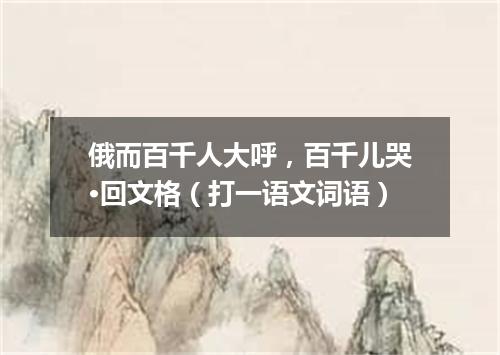 俄而百千人大呼，百千儿哭·回文格（打一语文词语）