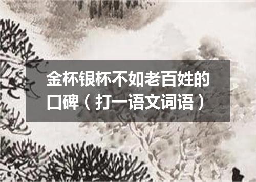 金杯银杯不如老百姓的口碑（打一语文词语）