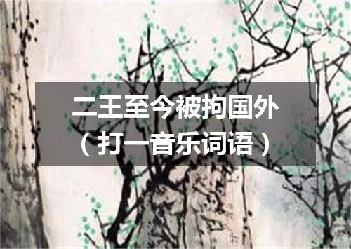 二王至今被拘国外（打一音乐词语）