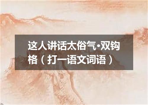 这人讲话太俗气·双钩格（打一语文词语）