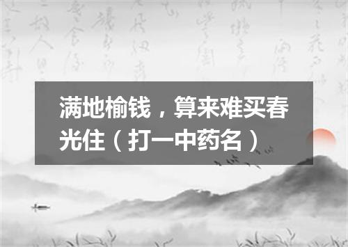 满地榆钱，算来难买春光住（打一中药名）