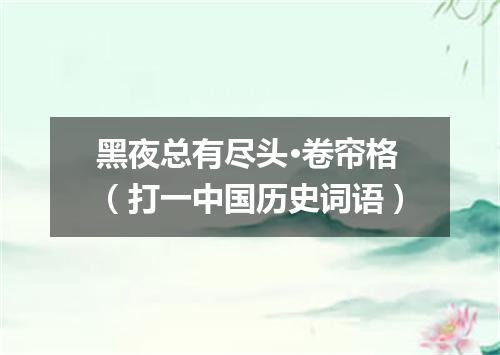 黑夜总有尽头·卷帘格（打一中国历史词语）