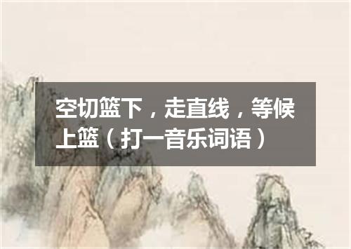 空切篮下，走直线，等候上篮（打一音乐词语）