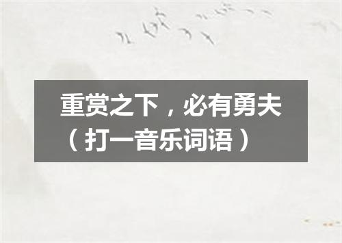 重赏之下，必有勇夫（打一音乐词语）
