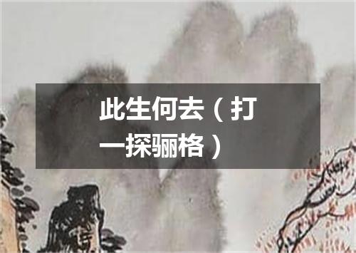 此生何去（打一探骊格）