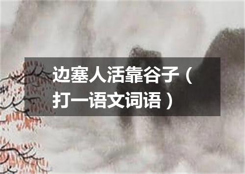 边塞人活靠谷子（打一语文词语）