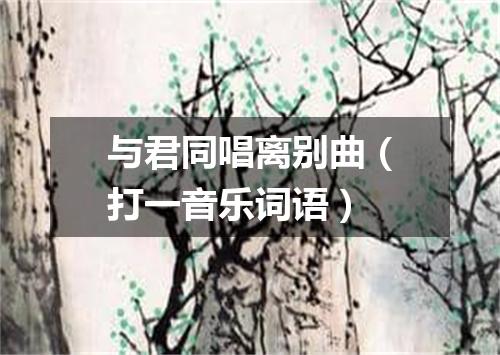 与君同唱离别曲（打一音乐词语）