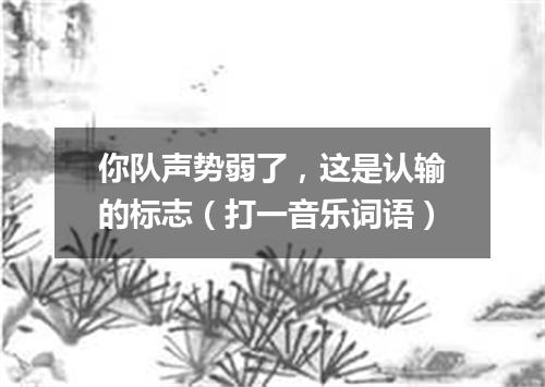 你队声势弱了，这是认输的标志（打一音乐词语）