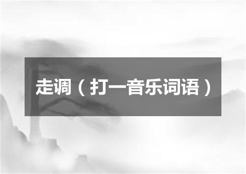 走调（打一音乐词语）