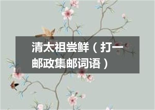 清太祖尝鲜（打一邮政集邮词语）