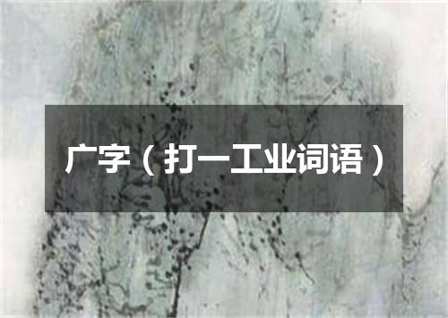 广字（打一工业词语）