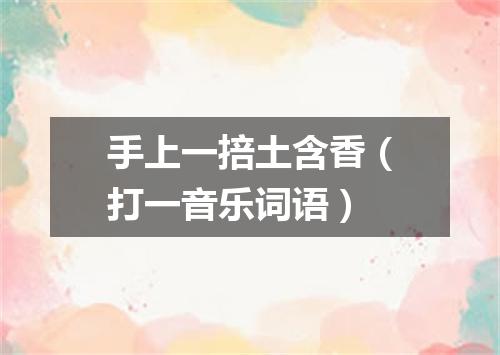 手上一掊土含香（打一音乐词语）