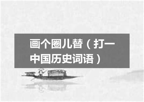 画个圈儿替（打一中国历史词语）