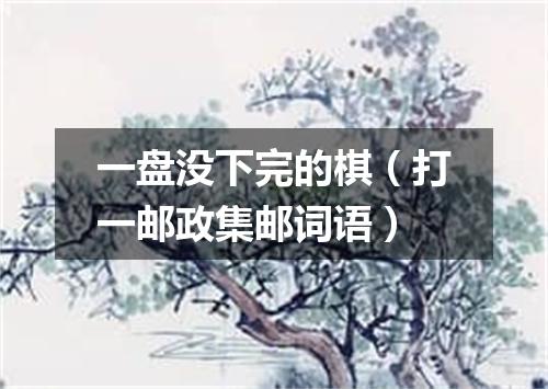 一盘没下完的棋（打一邮政集邮词语）