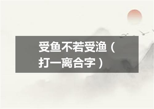受鱼不若受渔（打一离合字）