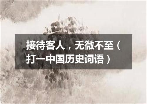 接待客人，无微不至（打一中国历史词语）