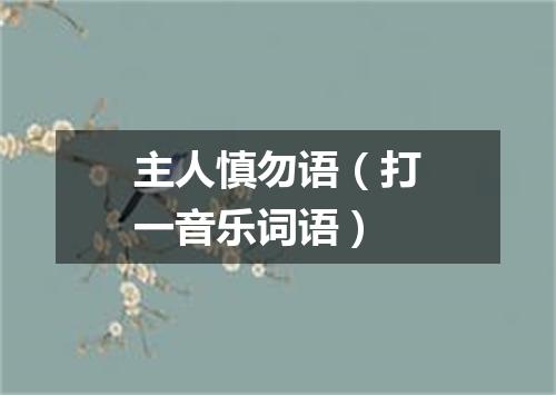 主人慎勿语（打一音乐词语）