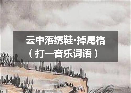 云中落绣鞋·掉尾格（打一音乐词语）