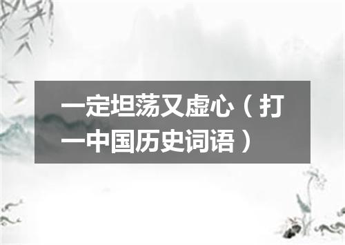 一定坦荡又虚心（打一中国历史词语）