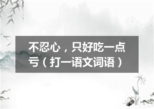 不忍心，只好吃一点亏（打一语文词语）