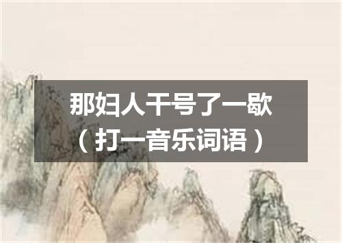 那妇人干号了一歇（打一音乐词语）