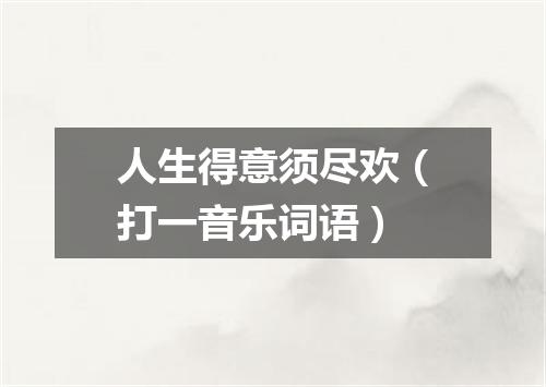 人生得意须尽欢（打一音乐词语）