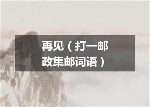 再见（打一邮政集邮词语）