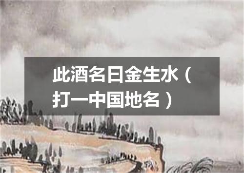 此酒名曰金生水（打一中国地名）