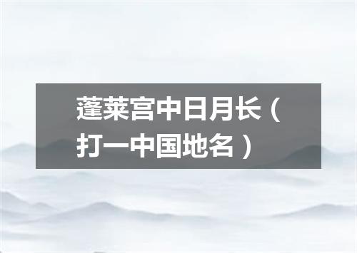 蓬莱宫中日月长（打一中国地名）